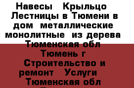 Навесы | Крыльцо | Лестницы в Тюмени в дом: металлические, монолитные, из дерева - Тюменская обл., Тюмень г. Строительство и ремонт » Услуги   . Тюменская обл.,Тюмень г.